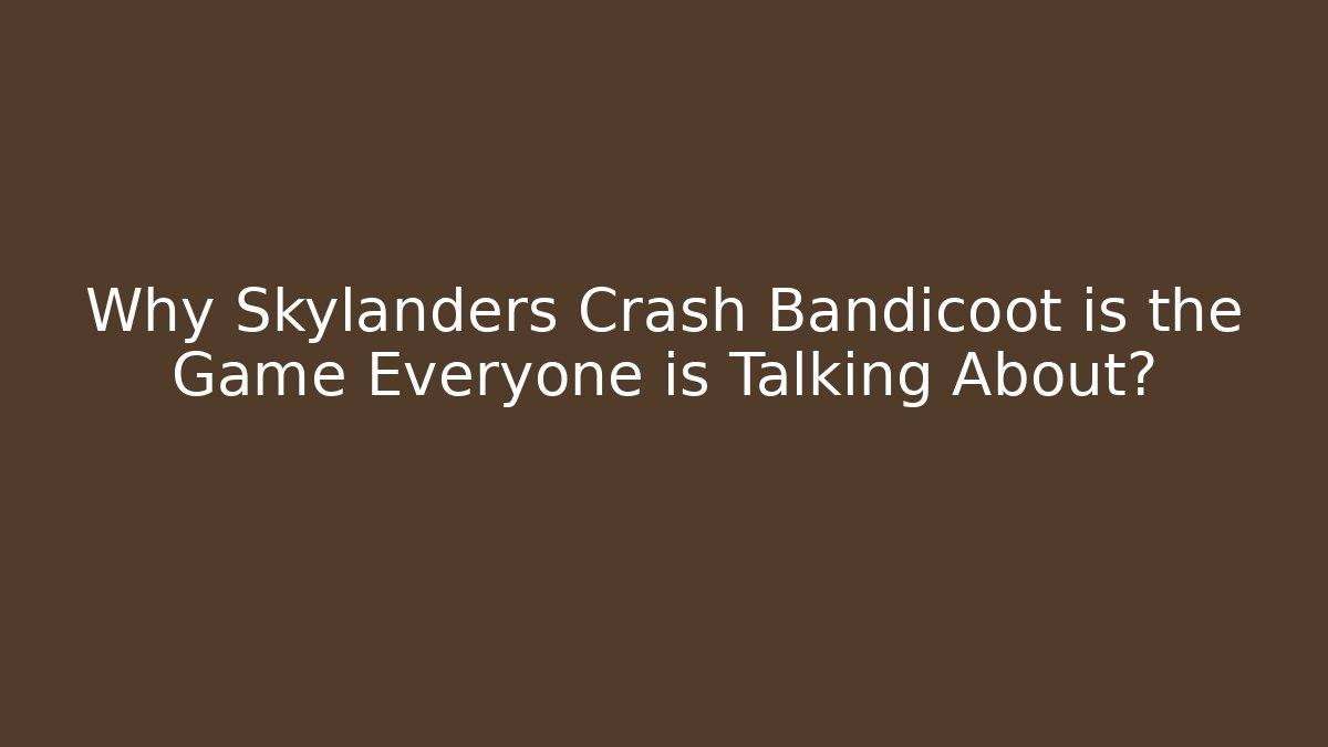Why Skylanders Crash Bandicoot is the Game Everyone is Talking About?