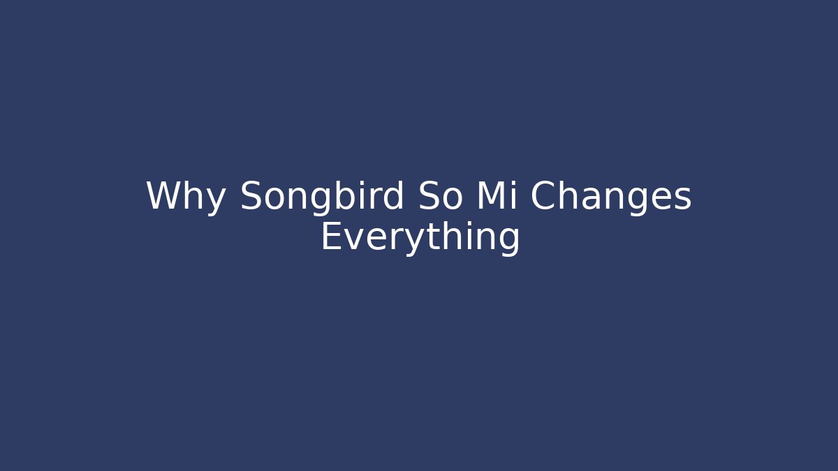 Why Songbird So Mi Changes Everything - Método de Aprovação