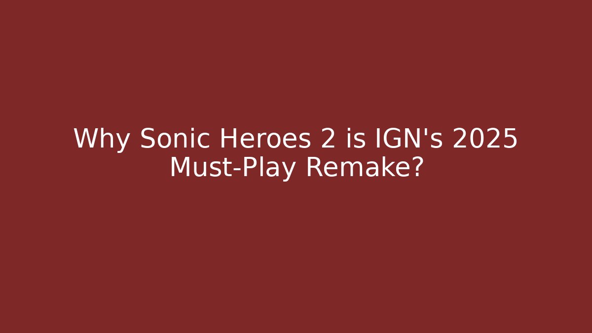Why Sonic Heroes 2 is IGN’s 2025 Must-Play Remake?