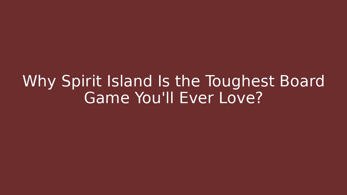 Why Spirit Island Is the Toughest Board Game You'll Ever Love?