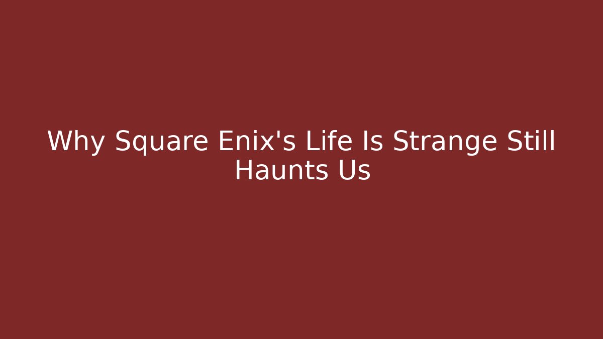 Why Square Enix's Life Is Strange Still Haunts Us