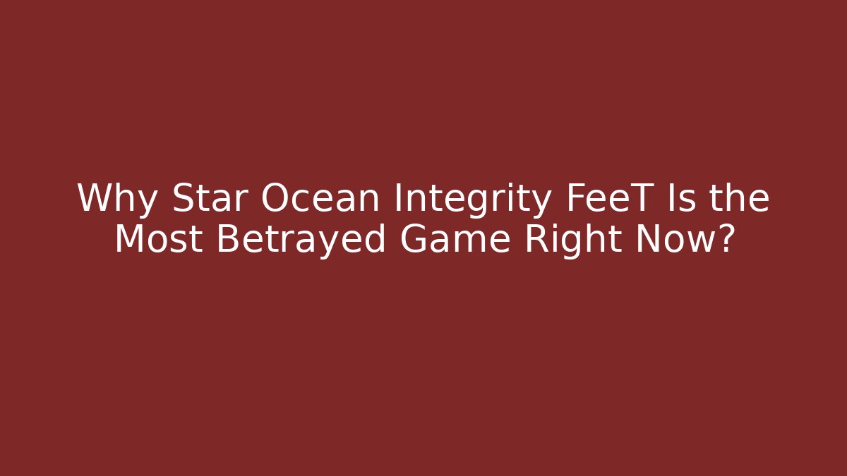Why Star Ocean Integrity FeeT Is the Most Betrayed Game Right Now?