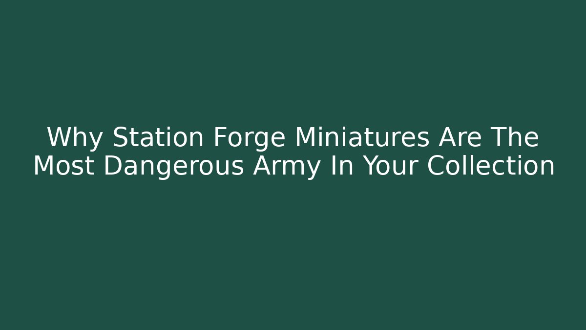 Why Station Forge Miniatures Are The Most Dangerous Army In Your Collection