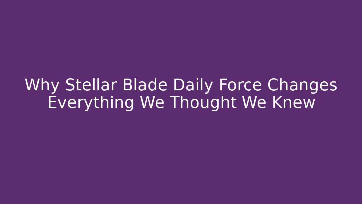 Why Stellar Blade Daily Force Changes Everything We Thought We Knew
