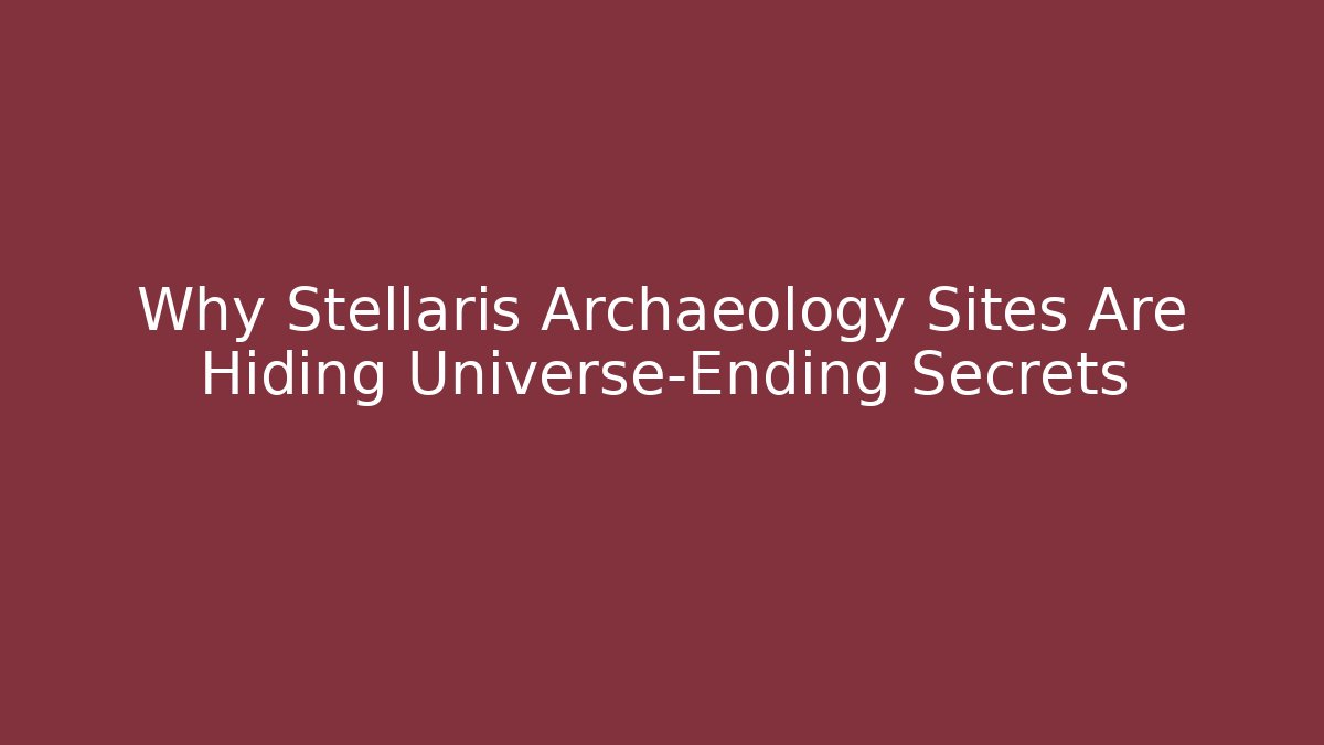 Why Stellaris Archaeology Sites Are Hiding Universe-Ending Secrets