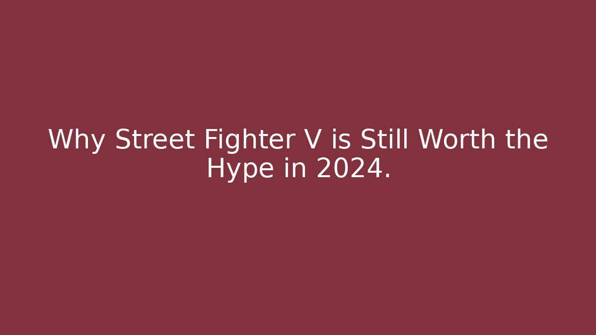 Why Street Fighter V is Still Worth the Hype in 2024.