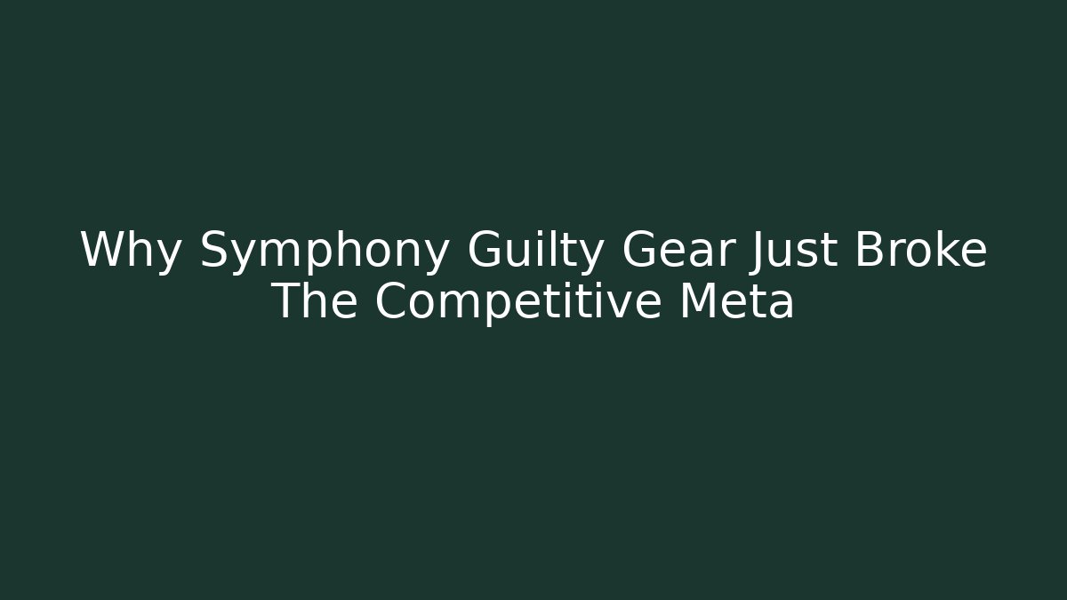 Why Symphony Guilty Gear Just Broke The Competitive Meta