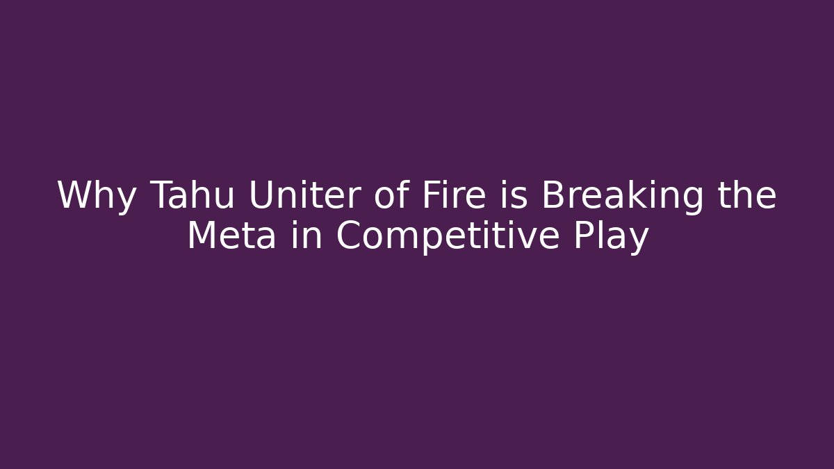 Why Tahu Uniter of Fire is Breaking the Meta in Competitive Play
