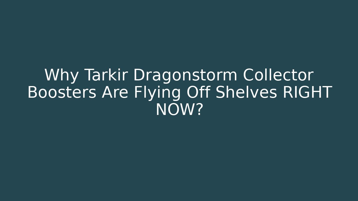 Why Tarkir Dragonstorm Collector Boosters Are Flying Off Shelves RIGHT NOW?