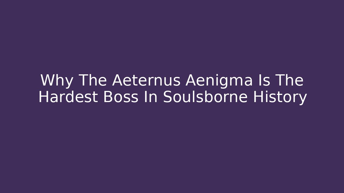 Why The Aeternus Aenigma Is The Hardest Boss In Soulsborne History