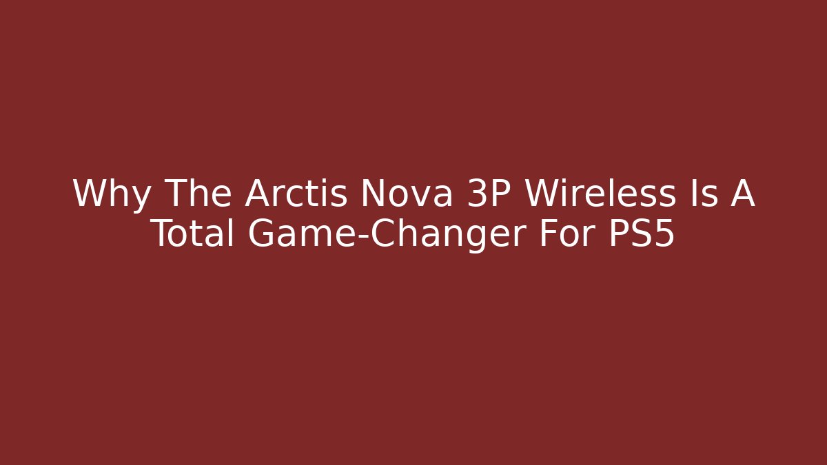 Why The Arctis Nova 3P Wireless Is A Total Game-Changer For PS5