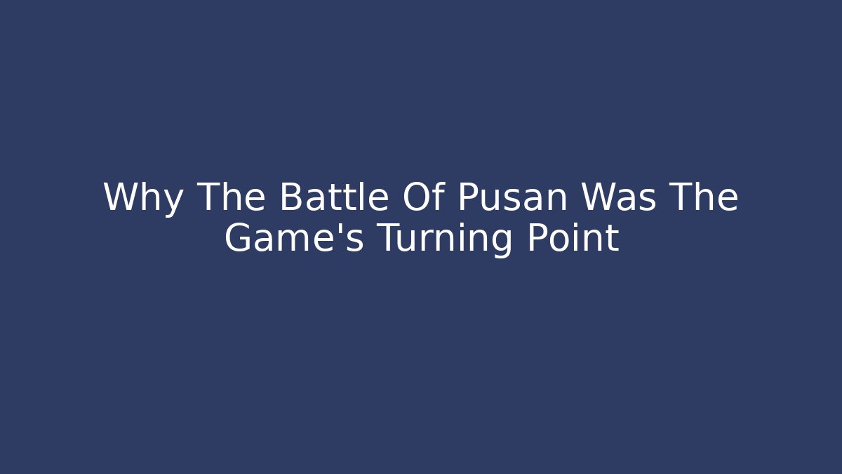 Why The Battle Of Pusan Was The Game's Turning Point