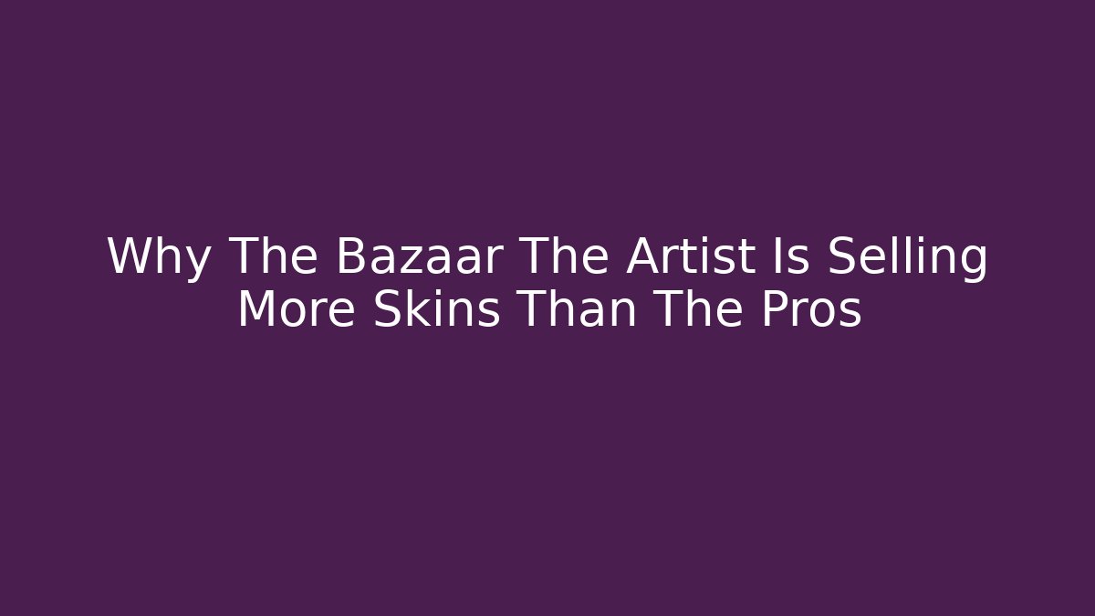 Why The Bazaar The Artist Is Selling More Skins Than The Pros