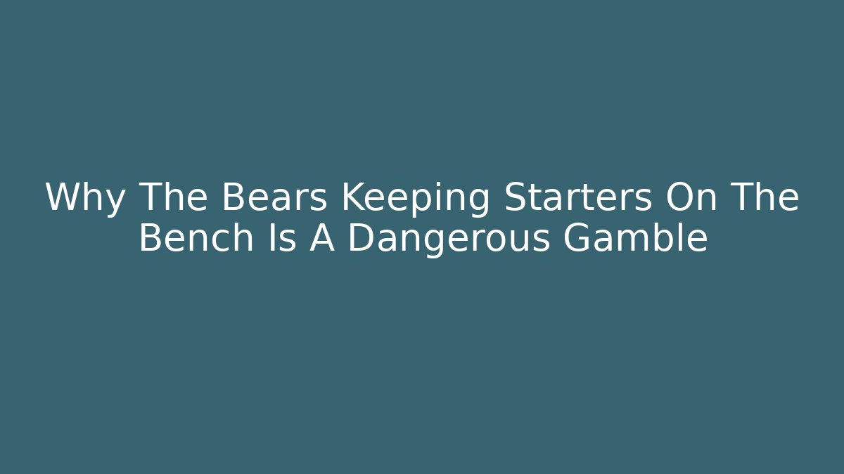 Why The Bears Keeping Starters On The Bench Is A Dangerous Gamble