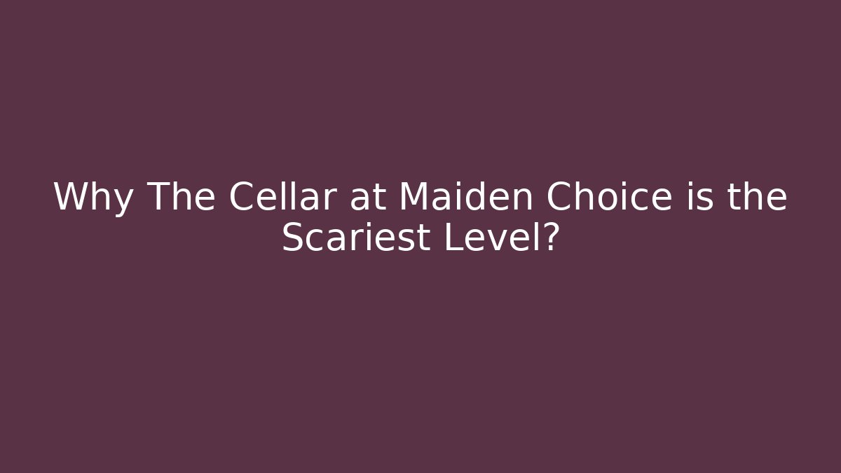 Why The Cellar at Maiden Choice is the Scariest Level?
