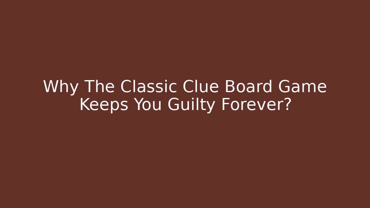 Why The Classic Clue Board Game Keeps You Guilty Forever?