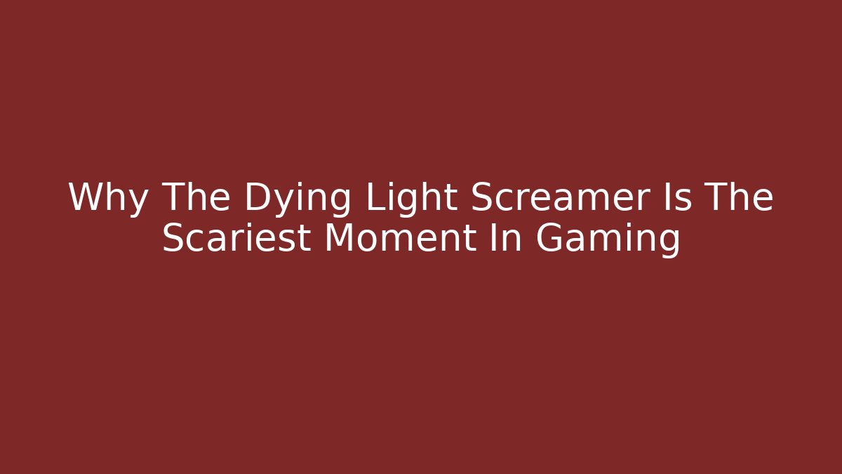 Why The Dying Light Screamer Is The Scariest Moment In Gaming