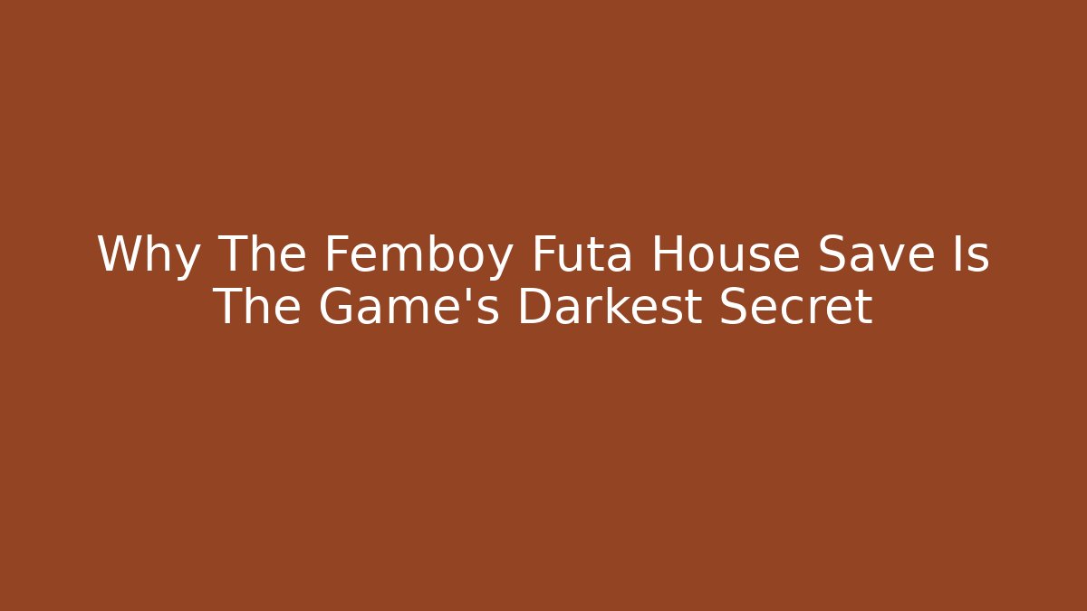 Why The Femboy Futa House Save Is The Game's Darkest Secret