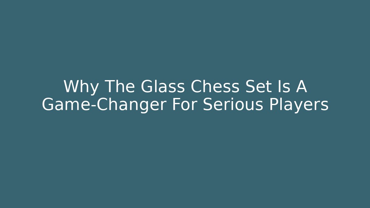 Why The Glass Chess Set Is A Game-Changer For Serious Players