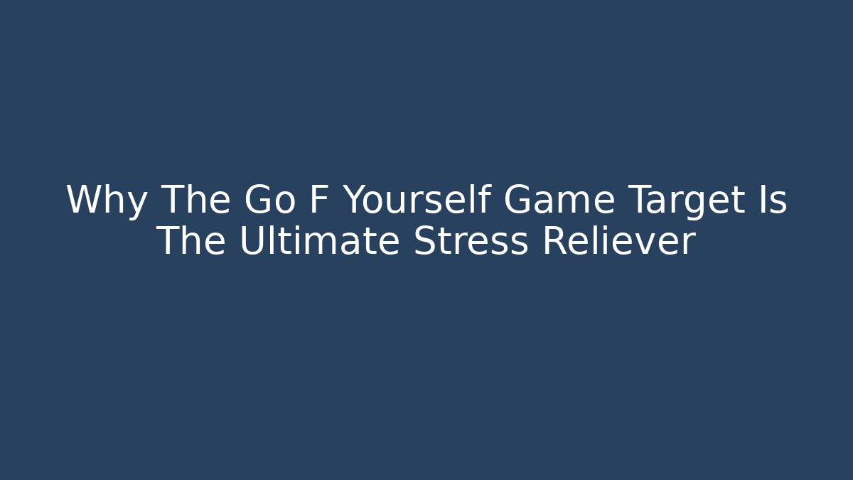 Why The Go F Yourself Game Target Is The Ultimate Stress Reliever