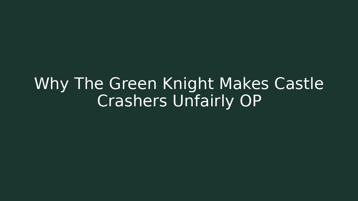 Why The Green Knight Makes Castle Crashers Unfairly OP