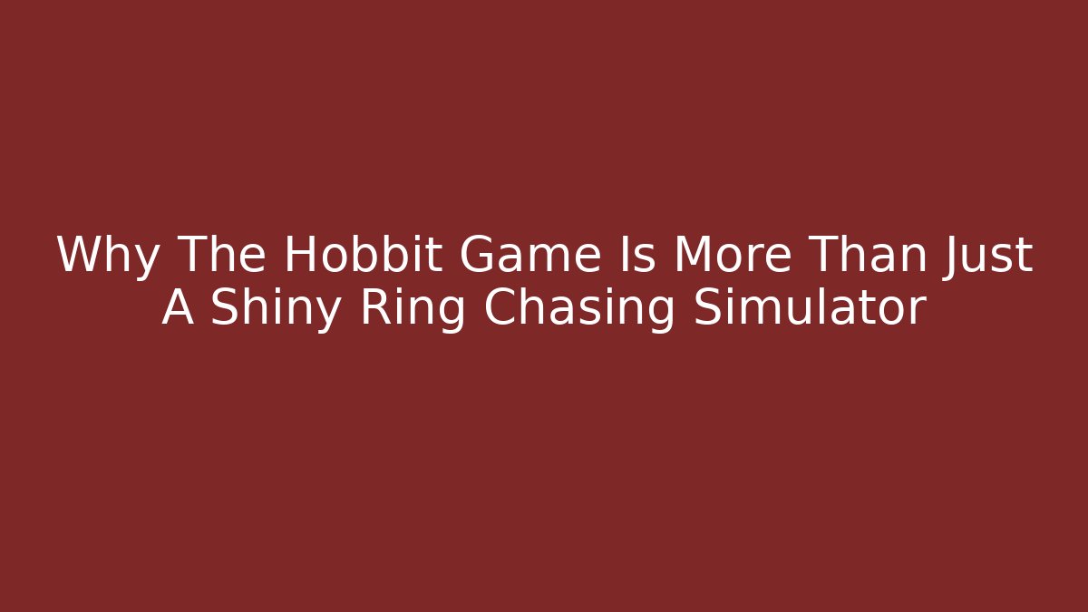 Why The Hobbit Game Is More Than Just A Shiny Ring Chasing Simulator
