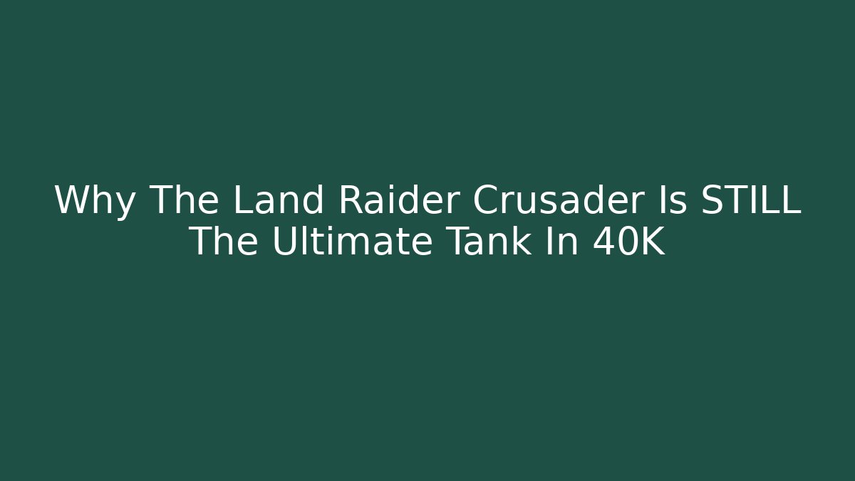 Why The Land Raider Crusader Is STILL The Ultimate Tank In 40K