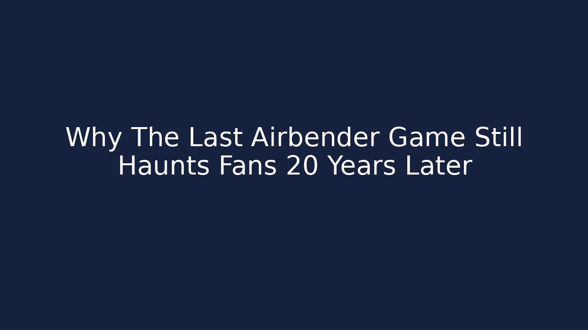 Why The Last Airbender Game Still Haunts Fans 20 Years Later