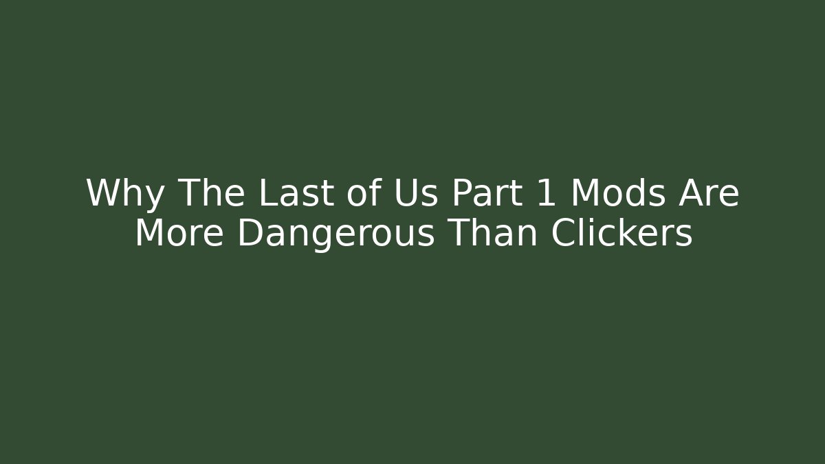 Why The Last of Us Part 1 Mods Are More Dangerous Than Clickers