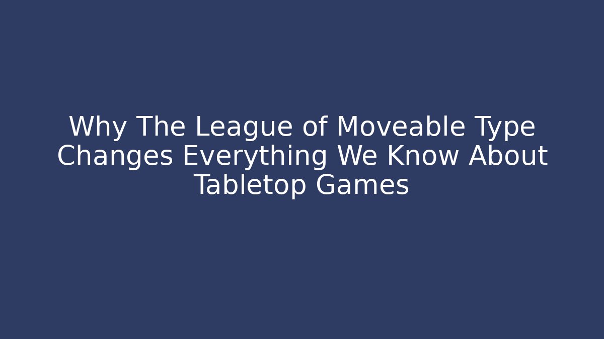 Why The League of Moveable Type Changes Everything We Know About Tabletop Games