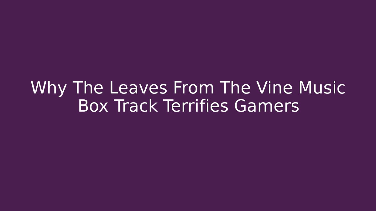 Why The Leaves From The Vine Music Box Track Terrifies Gamers