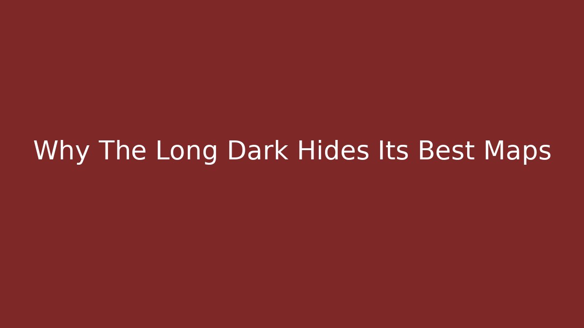 Why The Long Dark Hides Its Best Maps