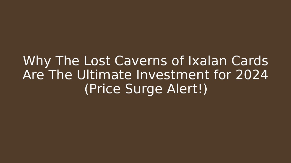 Why The Lost Caverns of Ixalan Cards Are The Ultimate Investment for 2024 (Price Surge Alert!) - Método de Aprovação
