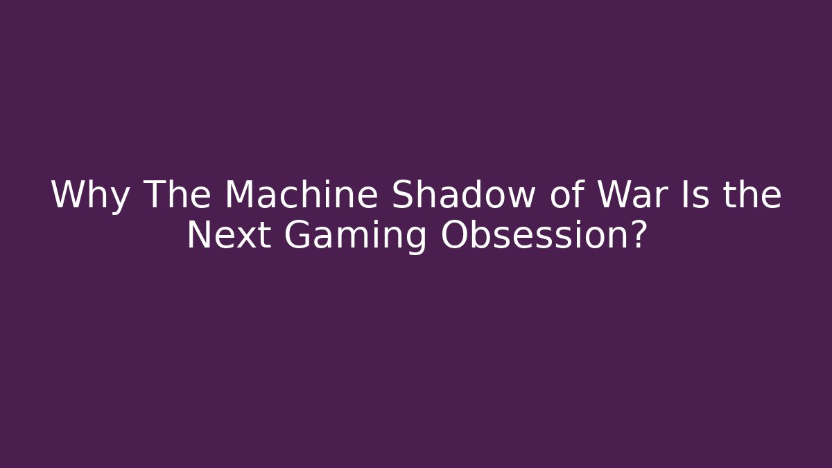 Why The Machine Shadow of War Is the Next Gaming Obsession?
