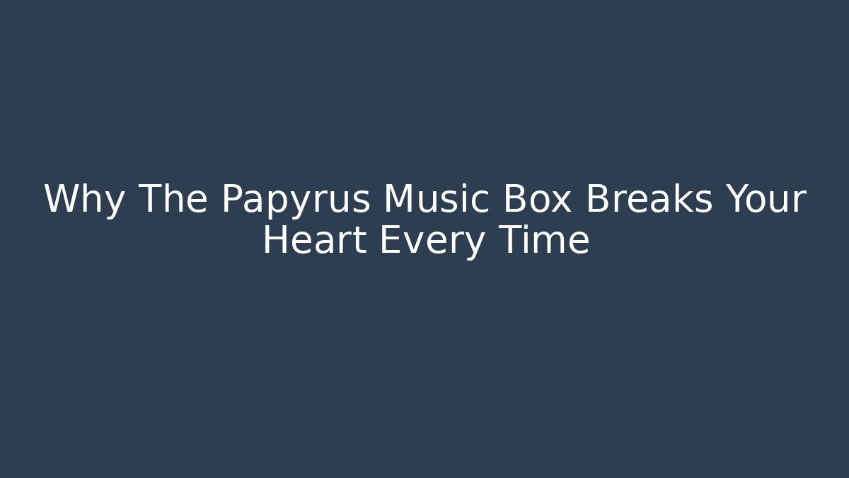 Why The Papyrus Music Box Breaks Your Heart Every Time