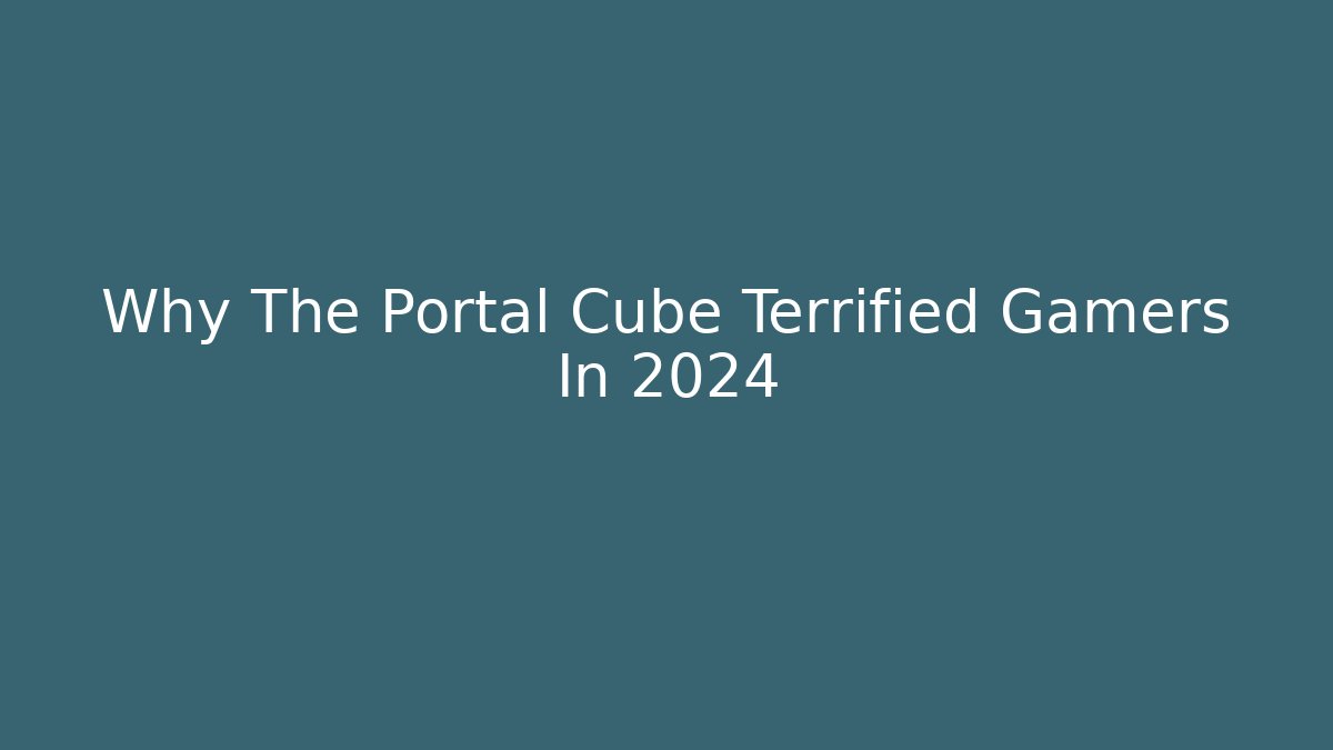 Why The Portal Cube Terrified Gamers In 2024