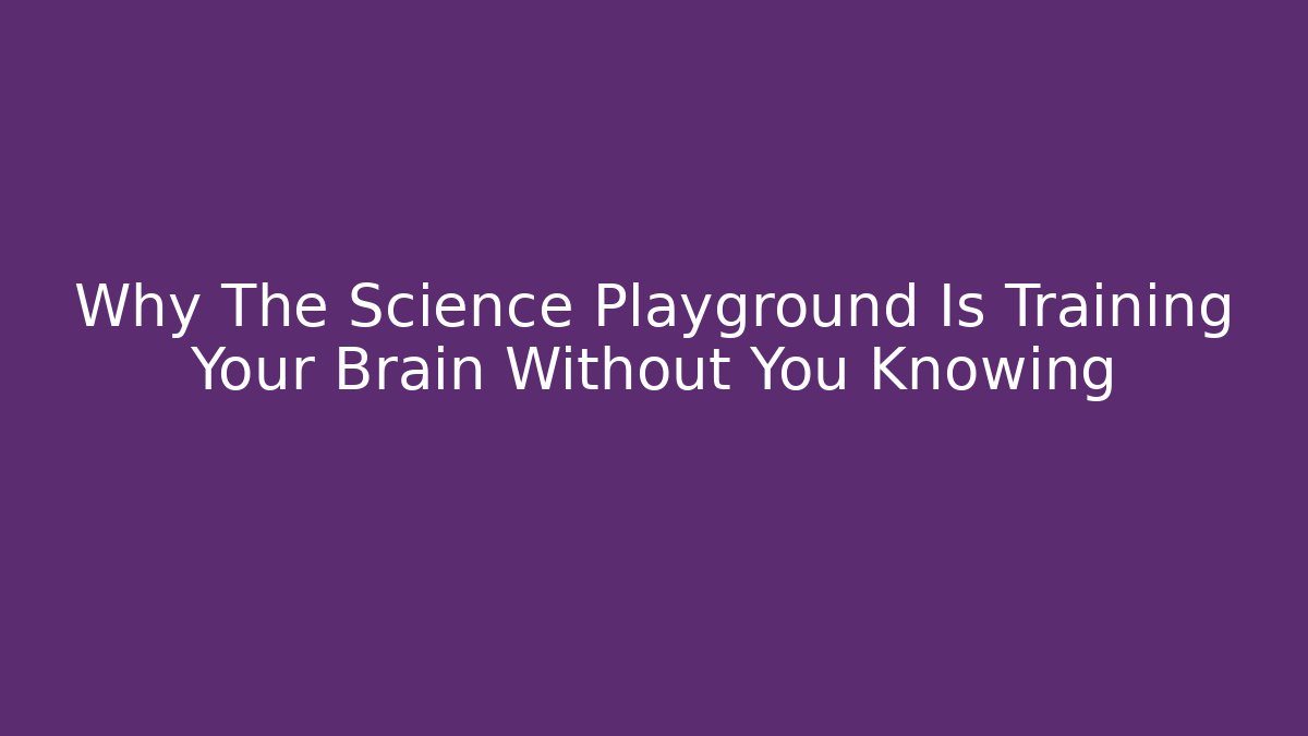 Why The Science Playground Is Training Your Brain Without You Knowing