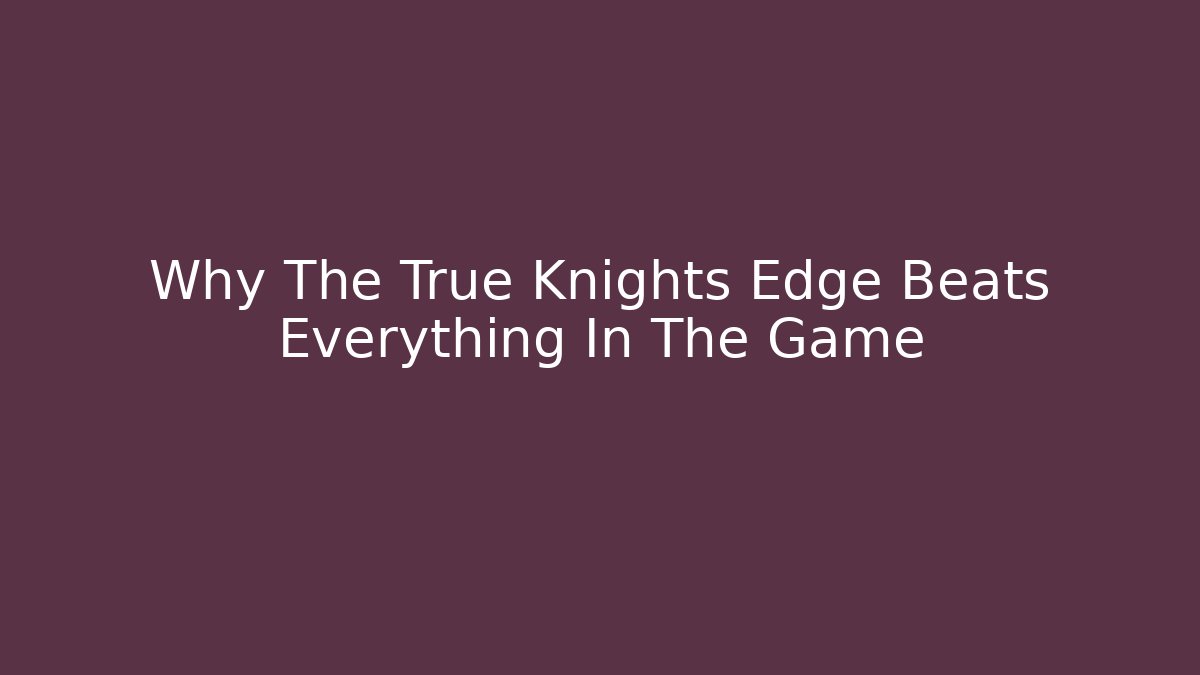 Why The True Knights Edge Beats Everything In The Game