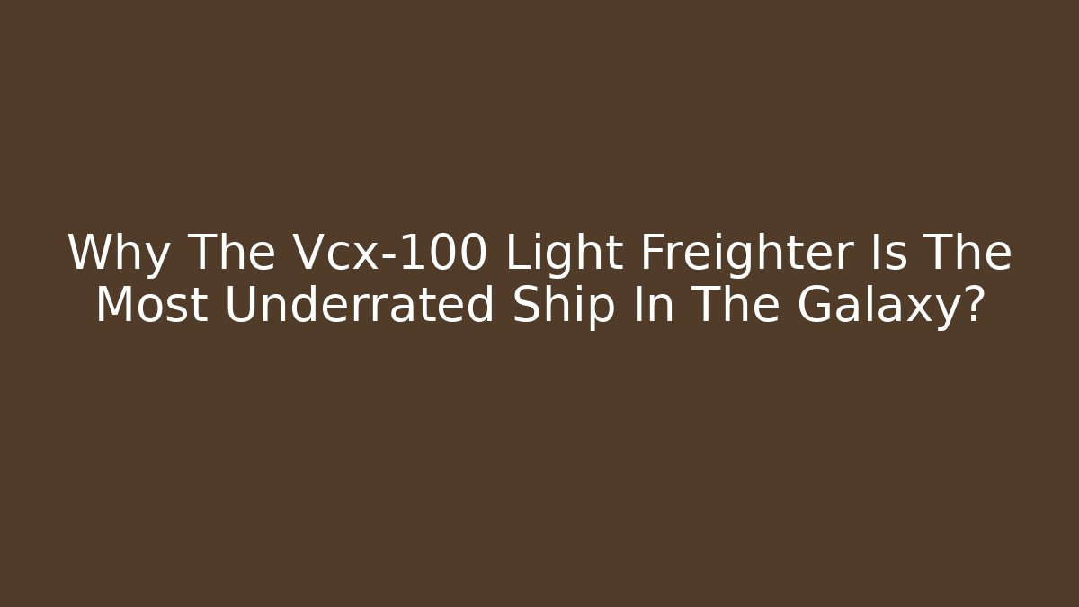 Why The Vcx-100 Light Freighter Is The Most Underrated Ship In The Galaxy?
