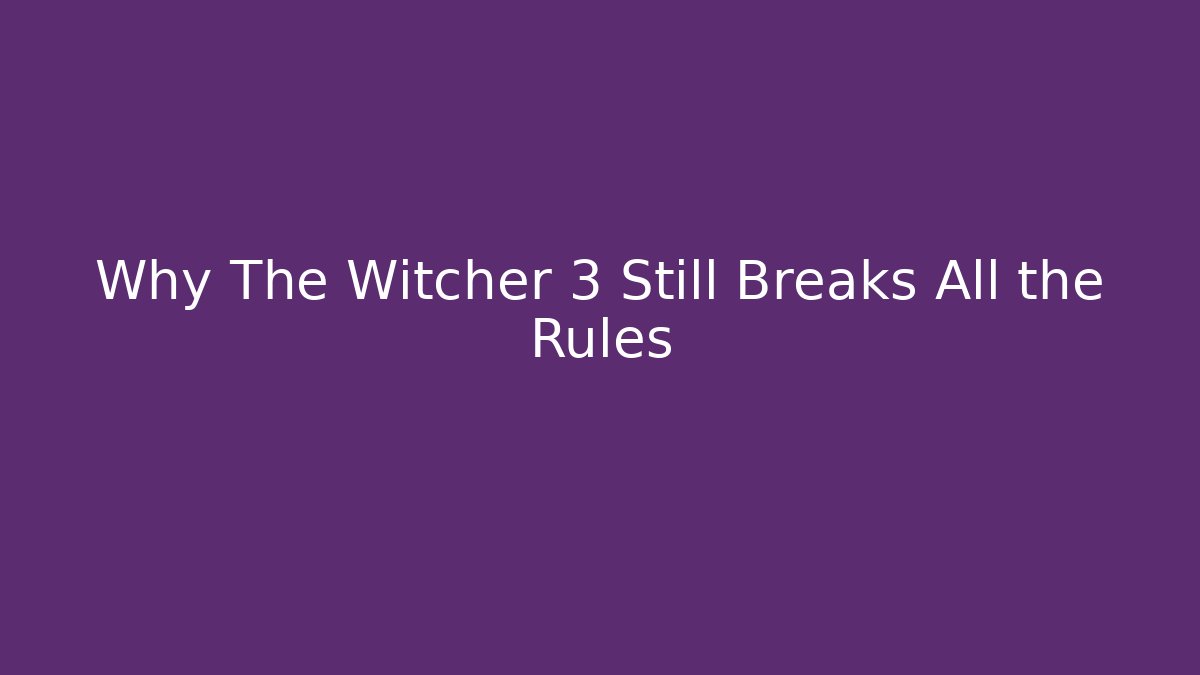 Why The Witcher 3 Still Breaks All the Rules