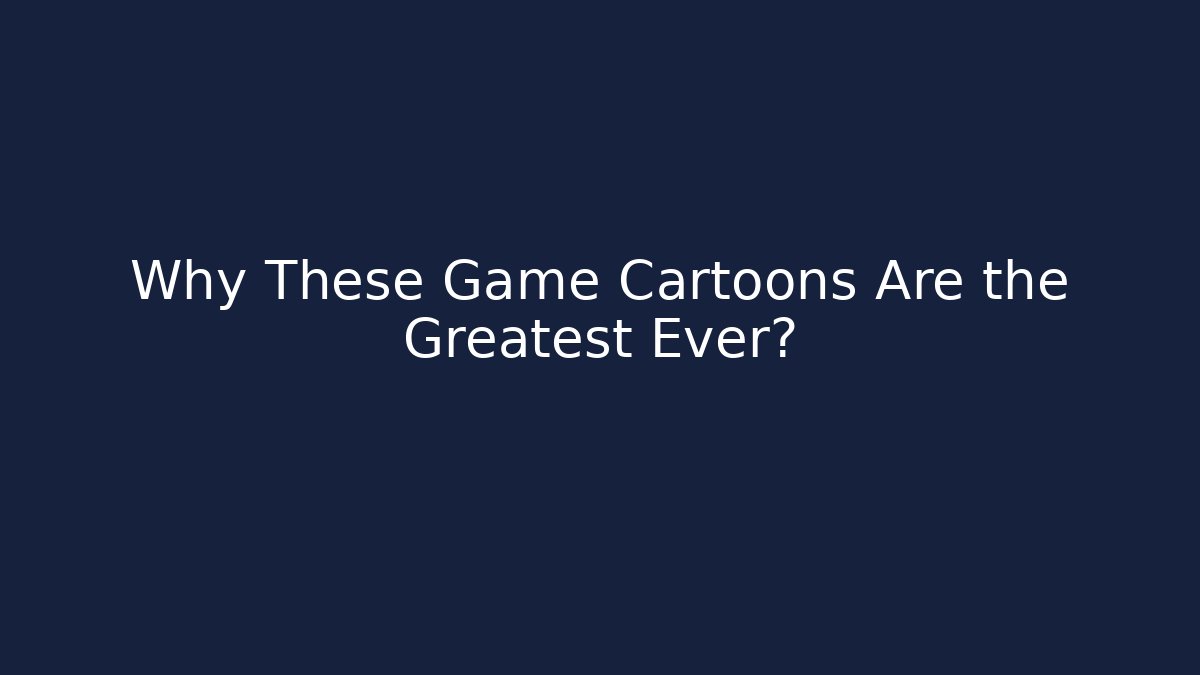 Why These Game Cartoons Are the Greatest Ever?