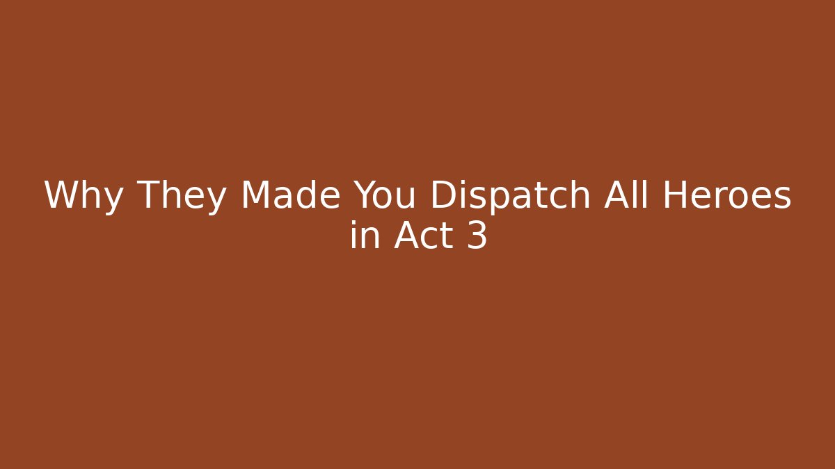 Why They Made You Dispatch All Heroes in Act 3