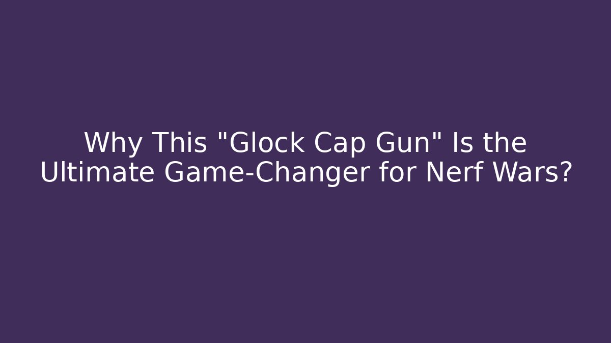 Why This "Glock Cap Gun" Is the Ultimate Game-Changer for Nerf Wars?