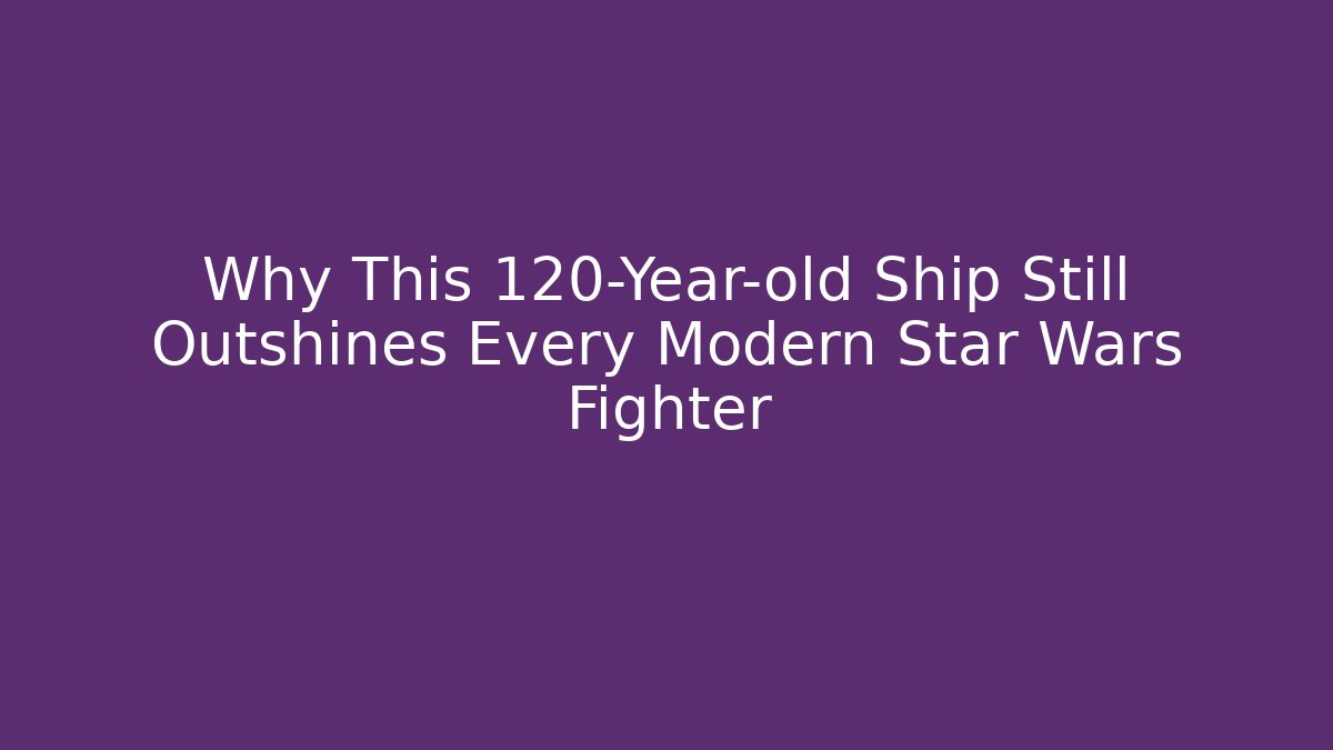 Why This 120-Year-old Ship Still Outshines Every Modern Star Wars Fighter