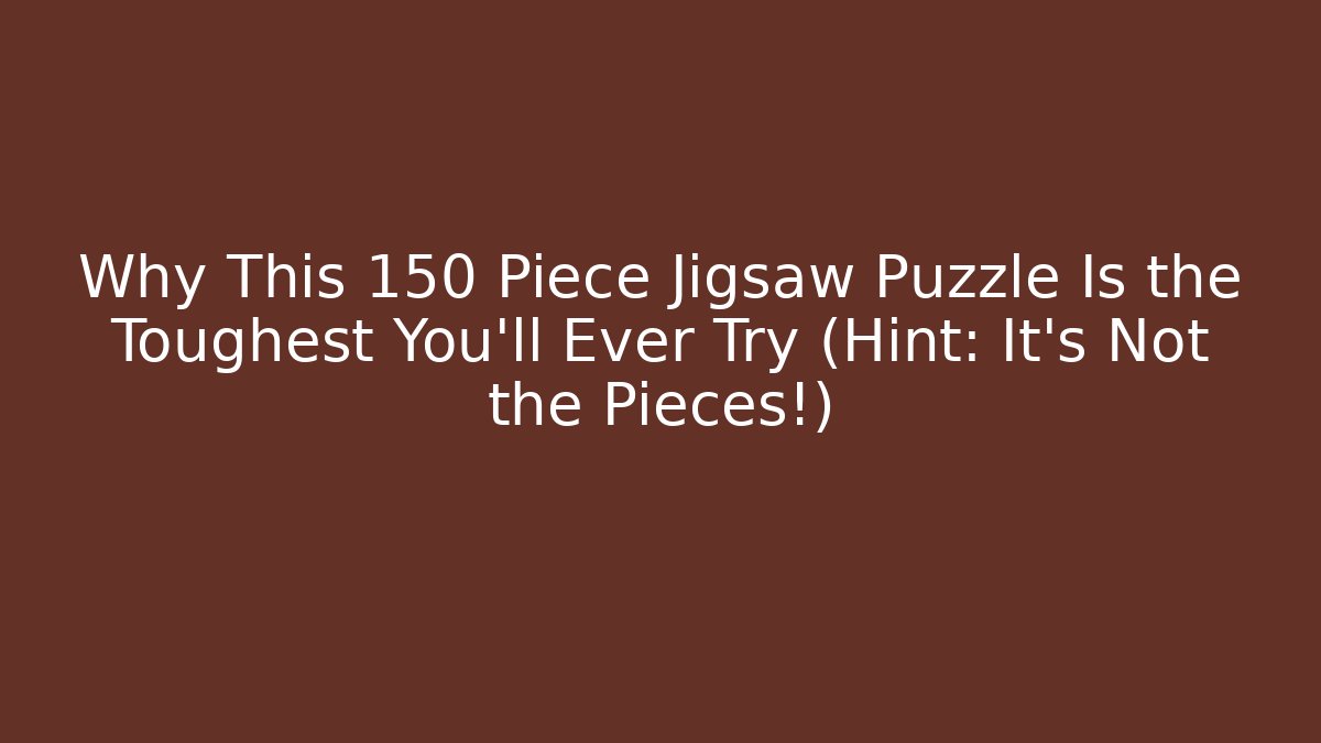 Why This 150 Piece Jigsaw Puzzle Is the Toughest You’ll Ever Try (Hint: It’s Not the Pieces!)