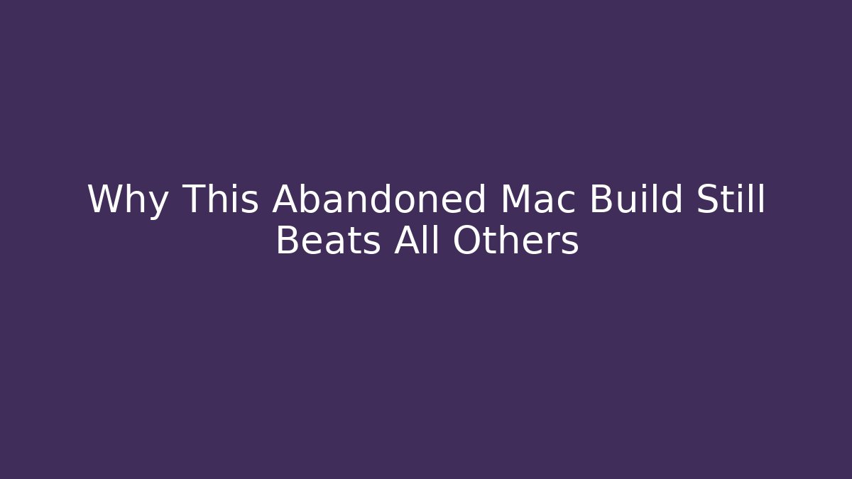 Why This Abandoned Mac Build Still Beats All Others