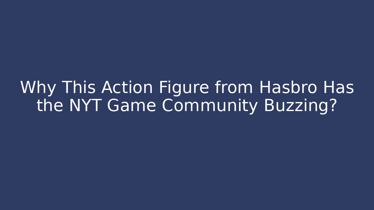 Why This Action Figure from Hasbro Has the NYT Game Community Buzzing?