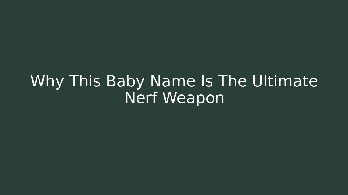 Why This Baby Name Is The Ultimate Nerf Weapon