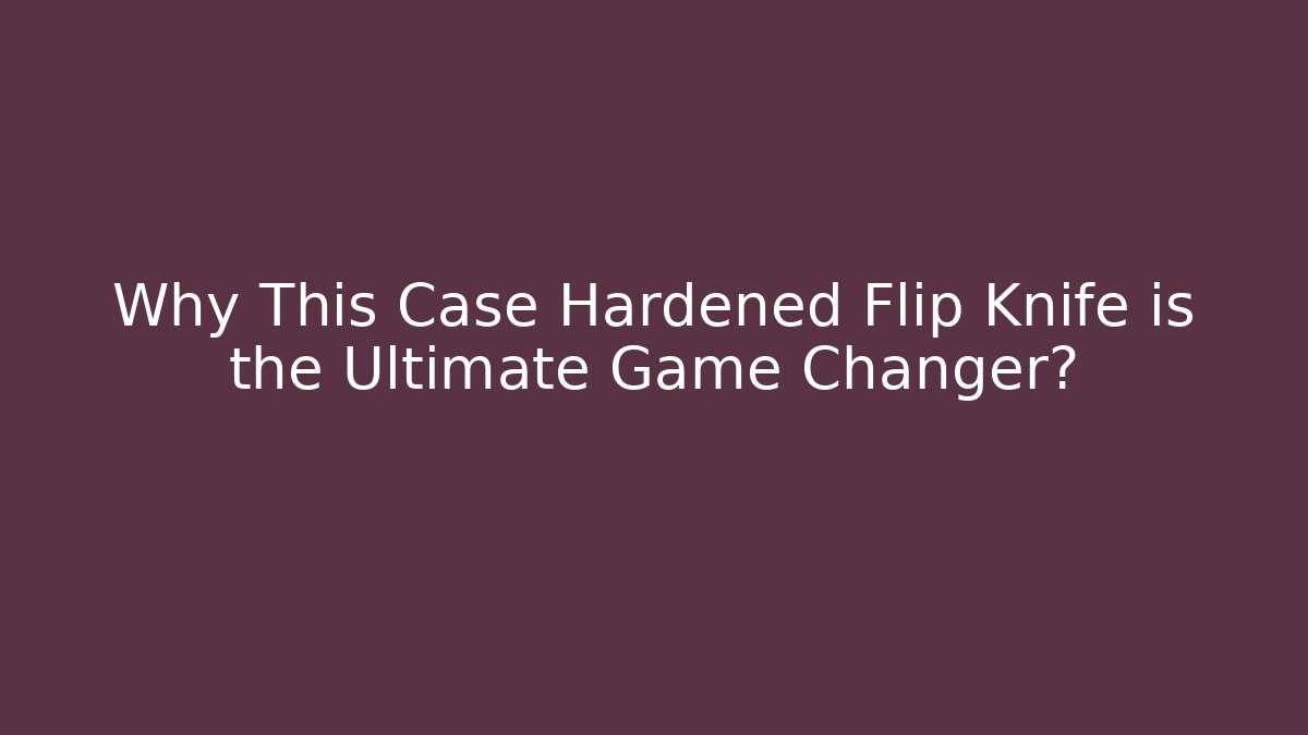 Why This Case Hardened Flip Knife is the Ultimate Game Changer?