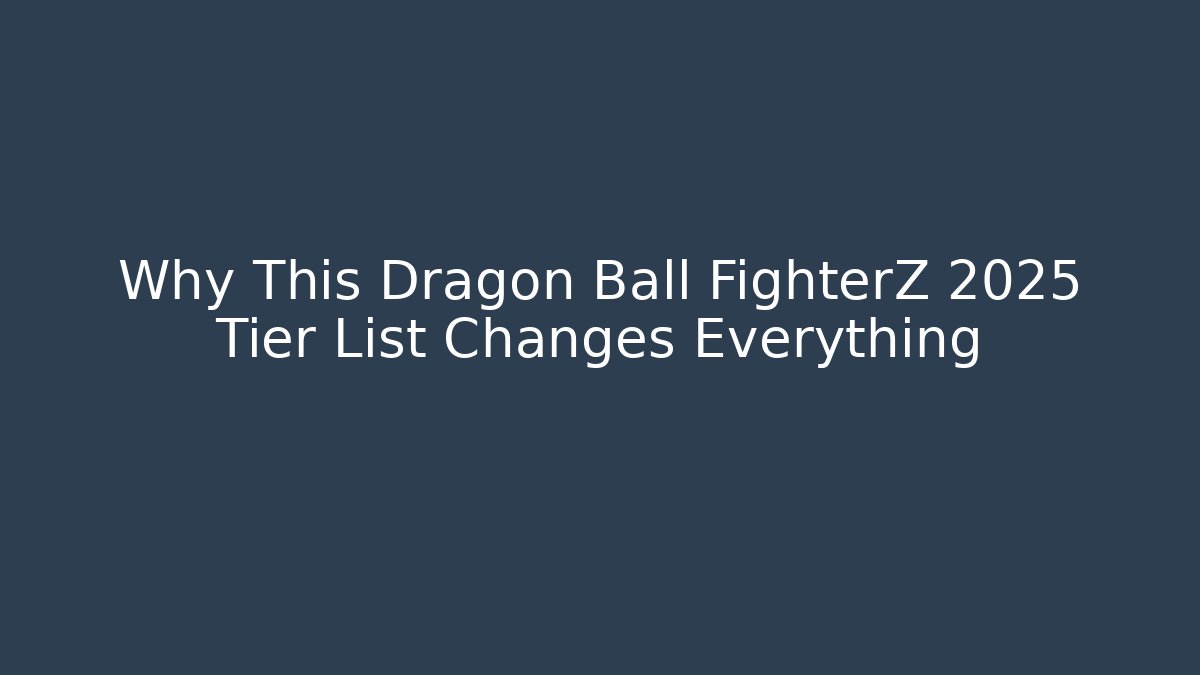 Why This Dragon Ball FighterZ 2025 Tier List Changes Everything